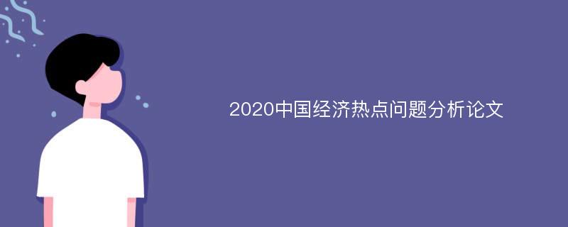 2020中国经济热点问题分析论文