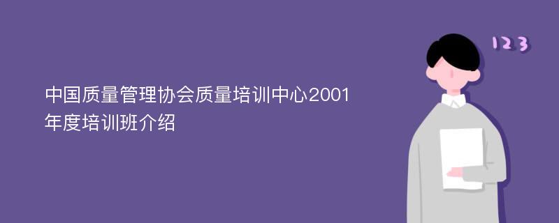 中国质量管理协会质量培训中心2001年度培训班介绍