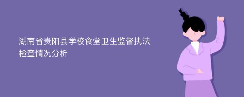 湖南省贵阳县学校食堂卫生监督执法检查情况分析